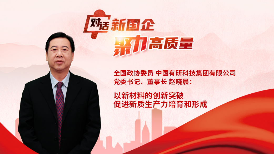 對話新國企｜全國政協(xié)委員，中國有研黨委書記、董事長趙曉晨：以新材料的創(chuàng)新突破促進新質(zhì)生產(chǎn)力培育和形成.jpg