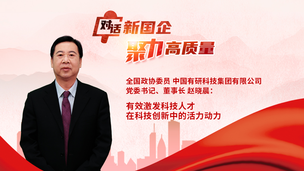對話新國企｜全國政協(xié)委員，中國有研黨委書記、董事長趙曉晨：有效激發(fā)科技人才在科技創(chuàng)新中的活力動力.jpg