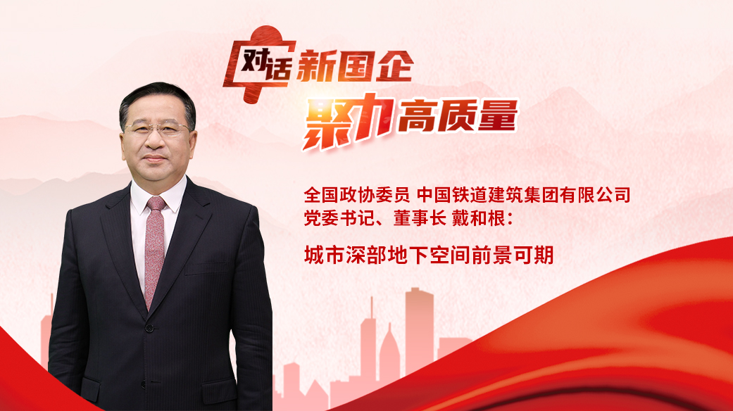 對話新國企｜全國政協(xié)委員，中國鐵建黨委書記、董事長戴和根：城市深部地下空間前景可期.jpg